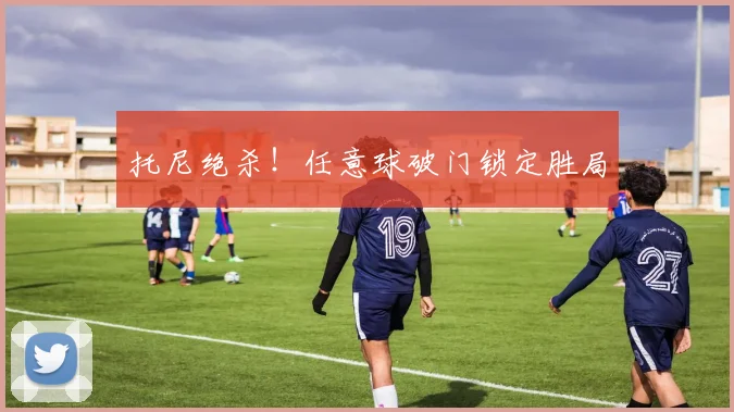托尼绝杀！任意球破门锁定胜局