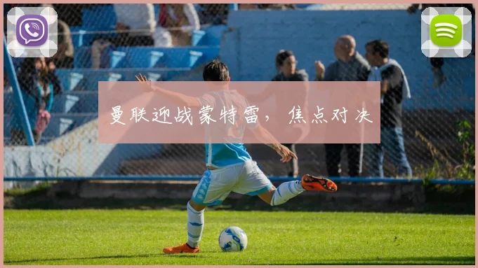 曼联迎战蒙特雷，焦点对决