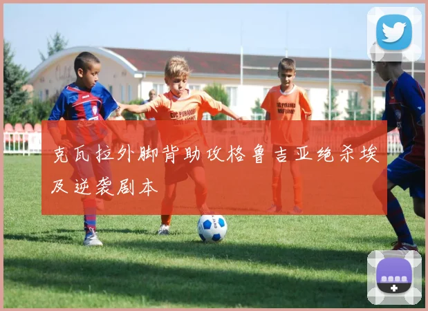 克瓦拉外脚背助攻格鲁吉亚绝杀埃及逆袭剧本