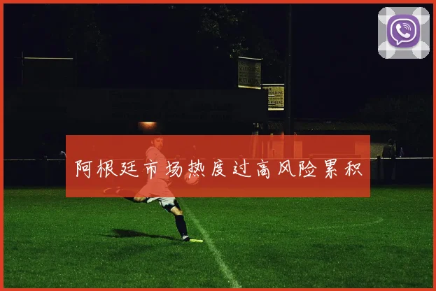 阿根廷市场热度过高风险累积