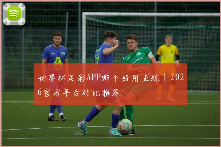 世界杯足彩APP哪个好用正规｜2026官方平台对比推荐