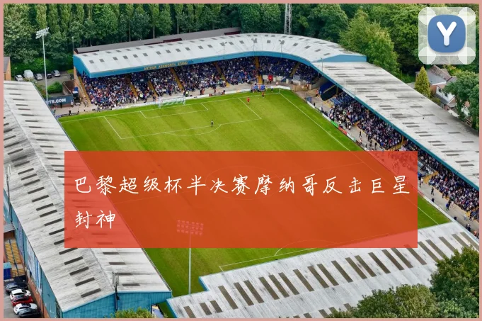 巴黎超级杯半决赛摩纳哥反击巨星封神
