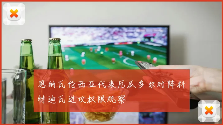 恩纳瓦伦西亚代表厄瓜多尔对阵科特迪瓦进攻权限观察