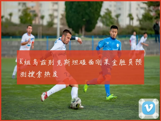 K组乌兹别克斯坦碰面刚果金胜负预测搜索热度