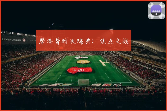 摩洛哥对决瑞典：焦点之战