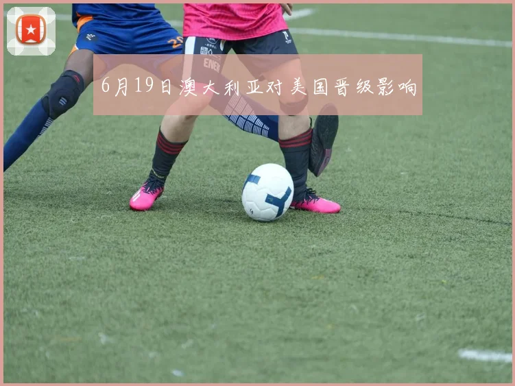 6月19日澳大利亚对美国晋级影响
