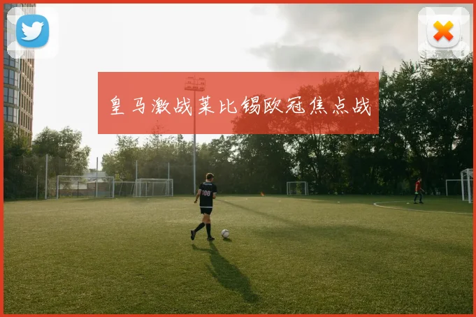 皇马激战莱比锡欧冠焦点战