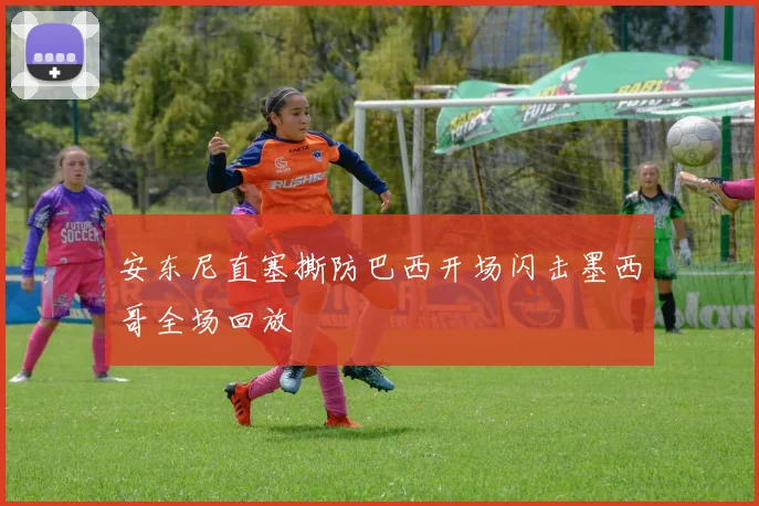 安东尼直塞撕防巴西开场闪击墨西哥全场回放