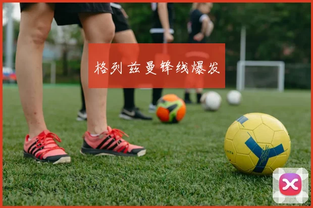 格列兹曼锋线爆发