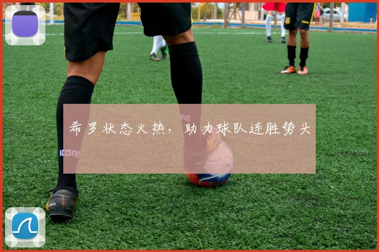 希罗状态火热，助力球队连胜势头