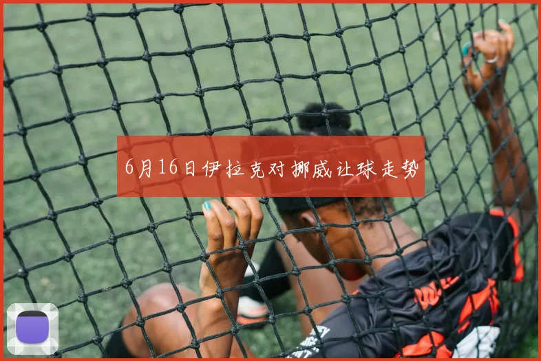 6月16日伊拉克对挪威让球走势