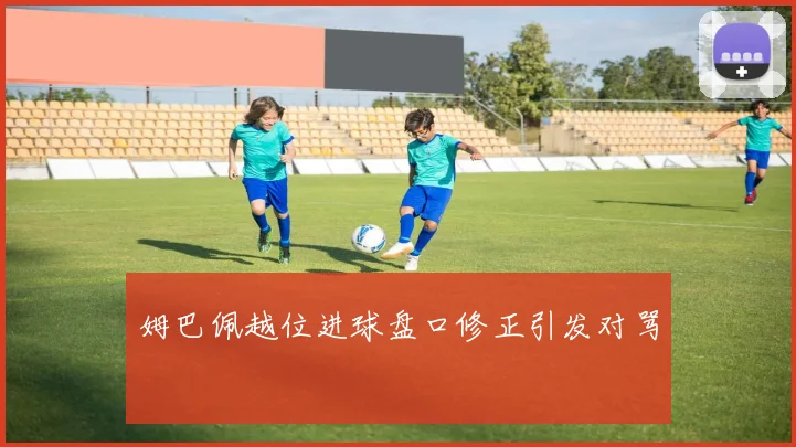 姆巴佩越位进球盘口修正引发对骂
