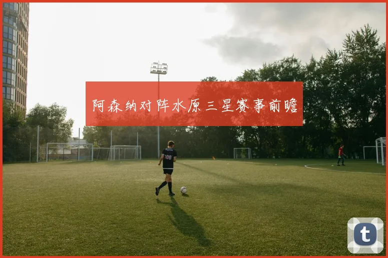 阿森纳对阵水原三星赛事前瞻