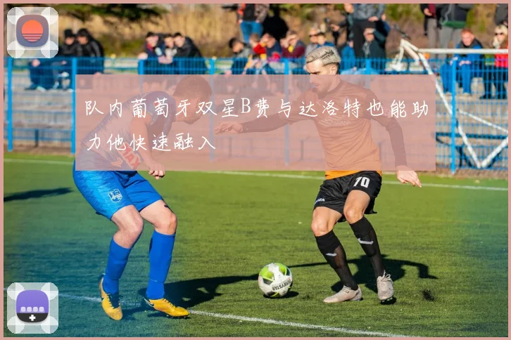 队内葡萄牙双星B费与达洛特也能助力他快速融入
