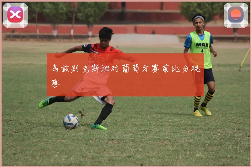 乌兹别克斯坦对葡萄牙赛前比分观察