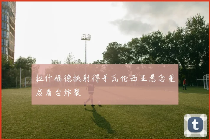 拉什福德挑射得手瓦伦西亚悬念重启看台炸裂
