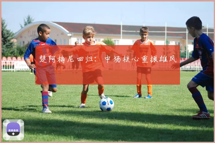 楚阿梅尼回归：中场核心重振雄风