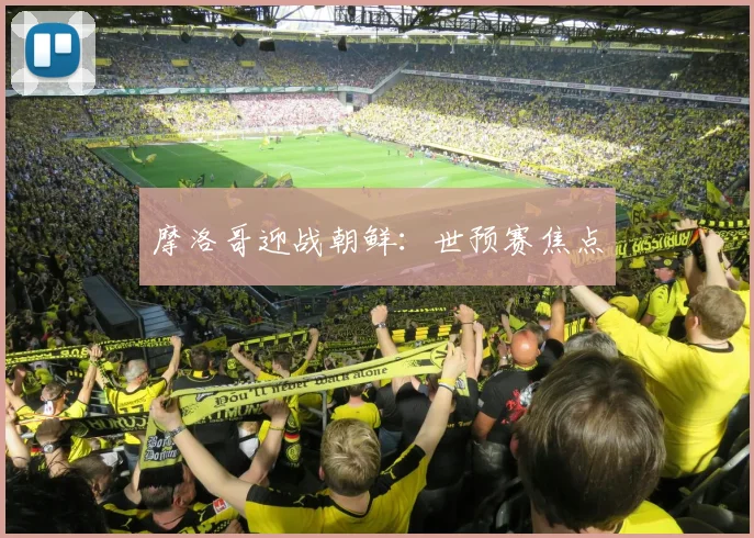 摩洛哥迎战朝鲜：世预赛焦点