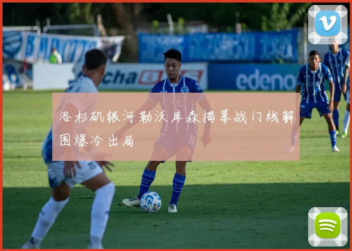 洛杉矶银河勒沃库森揭幕战门线解围爆冷出局