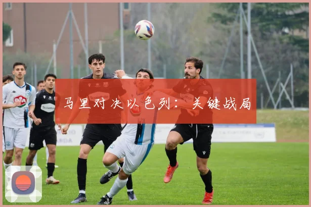 马里对决以色列：关键战局