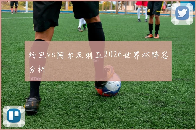 约旦vs阿尔及利亚2026世界杯阵容分析