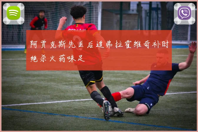 阿贾克斯先丢后追弗拉霍维奇补时绝杀火药味足