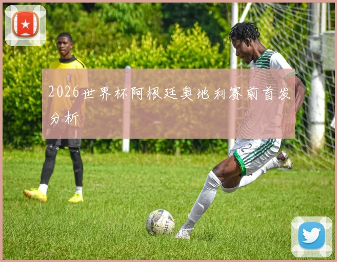2026世界杯阿根廷奥地利赛前首发分析