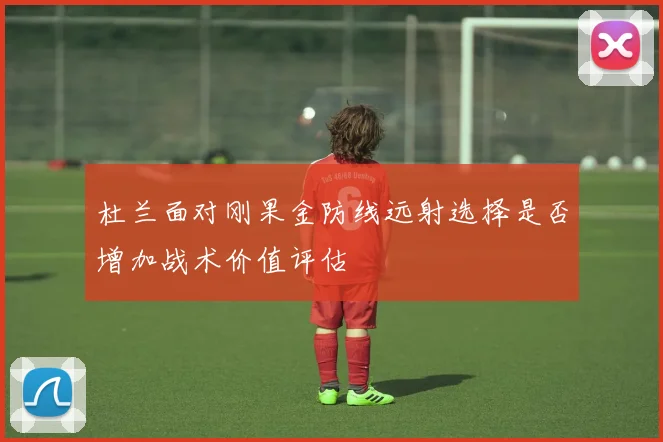 杜兰面对刚果金防线远射选择是否增加战术价值评估
