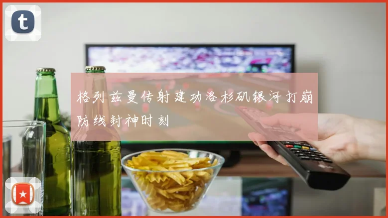 格列兹曼传射建功洛杉矶银河打崩防线封神时刻