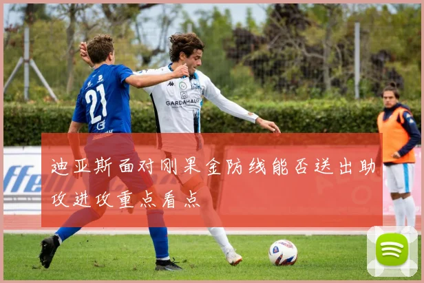 迪亚斯面对刚果金防线能否送出助攻进攻重点看点