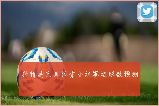 科特迪瓦库拉索小组赛进球数预测