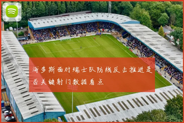 海多斯面对瑞士队防线反击推进是否关键射门数据看点