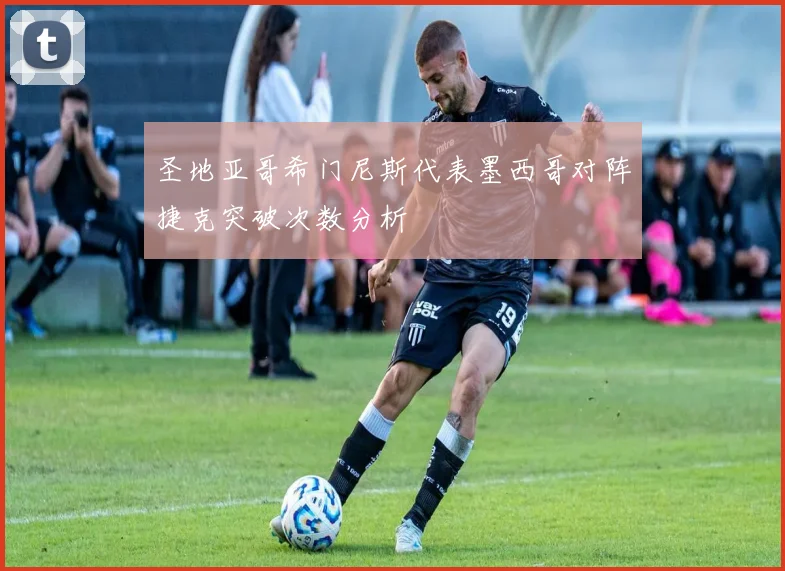 圣地亚哥希门尼斯代表墨西哥对阵捷克突破次数分析