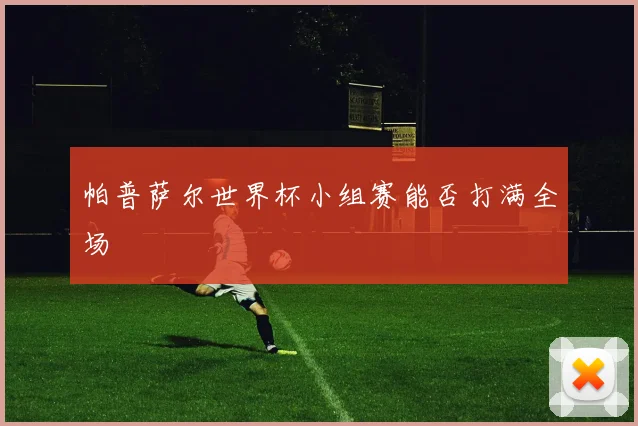 帕普萨尔世界杯小组赛能否打满全场