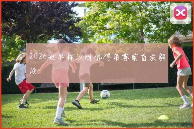 2026世界杯沙特佛得角赛前首发解读