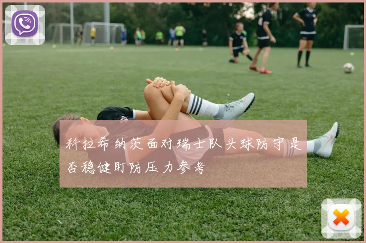 科拉希纳茨面对瑞士队头球防守是否稳健盯防压力参考