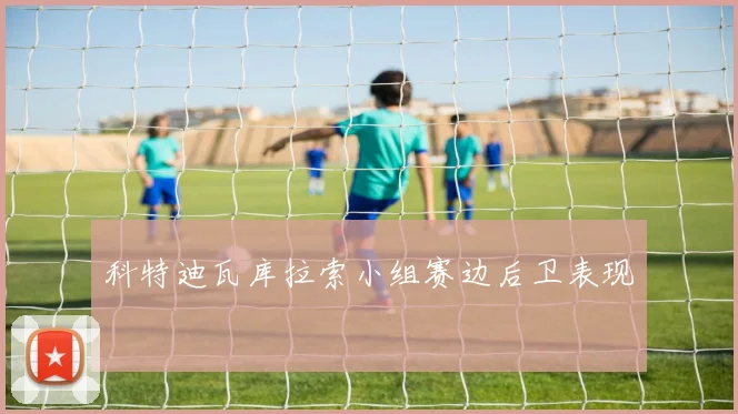 科特迪瓦库拉索小组赛边后卫表现