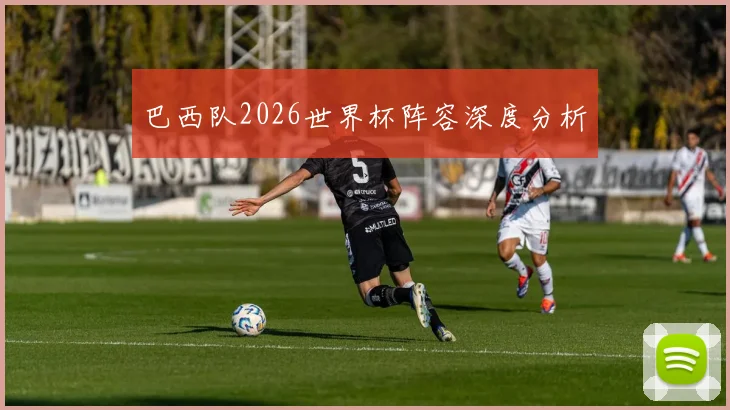 巴西队2026世界杯阵容深度分析