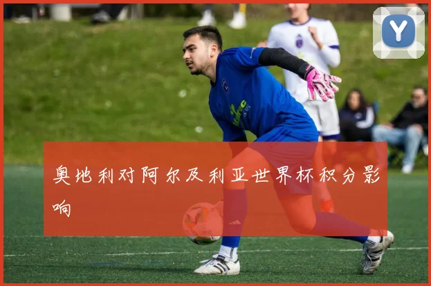 奥地利对阿尔及利亚世界杯积分影响