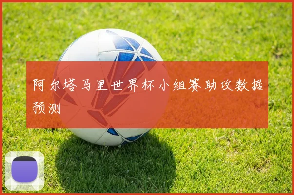 阿尔塔马里世界杯小组赛助攻数据预测