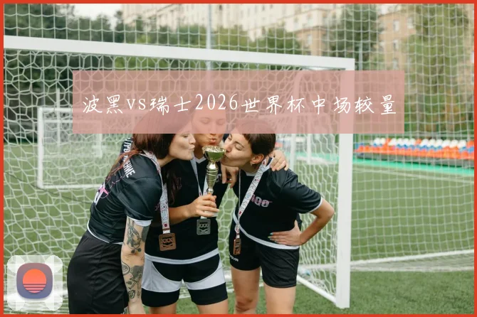 波黑vs瑞士2026世界杯中场较量