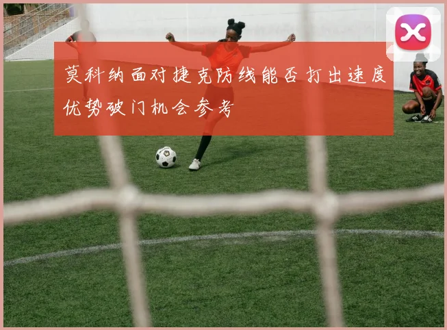 莫科纳面对捷克防线能否打出速度优势破门机会参考