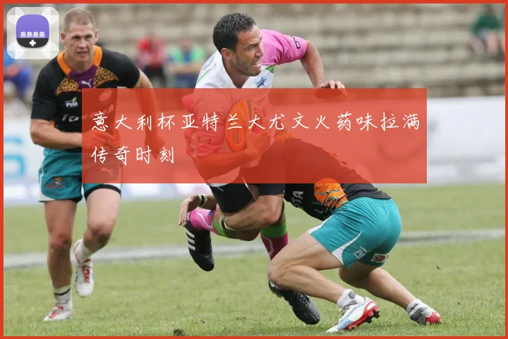 意大利杯亚特兰大尤文火药味拉满传奇时刻