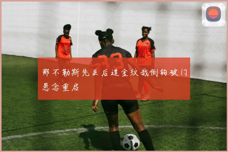 那不勒斯先丢后追金玟哉倒钩破门悬念重启
