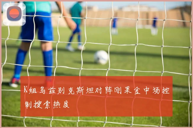 K组乌兹别克斯坦对阵刚果金中场控制搜索热度