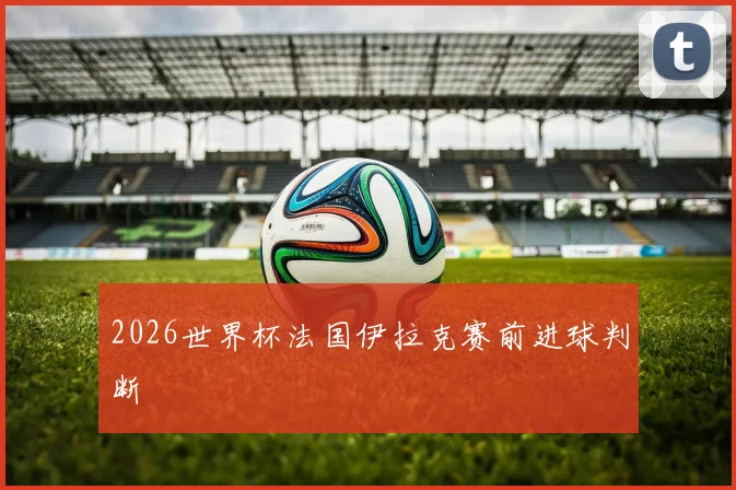 2026世界杯法国伊拉克赛前进球判断