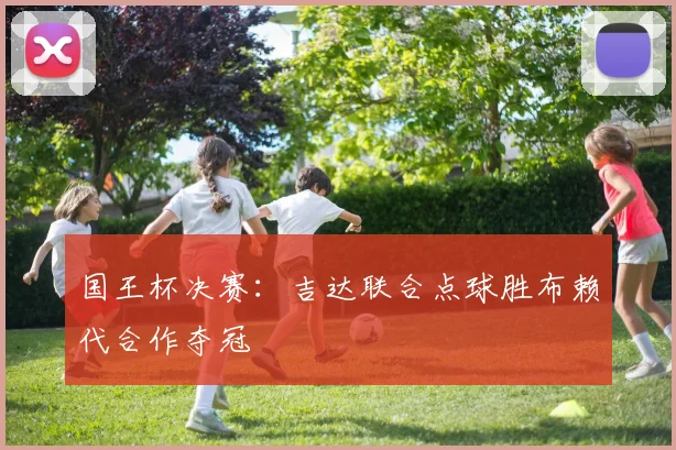 国王杯决赛：吉达联合点球胜布赖代合作夺冠