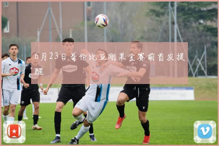 6月23日哥伦比亚刚果金赛前首发提醒
