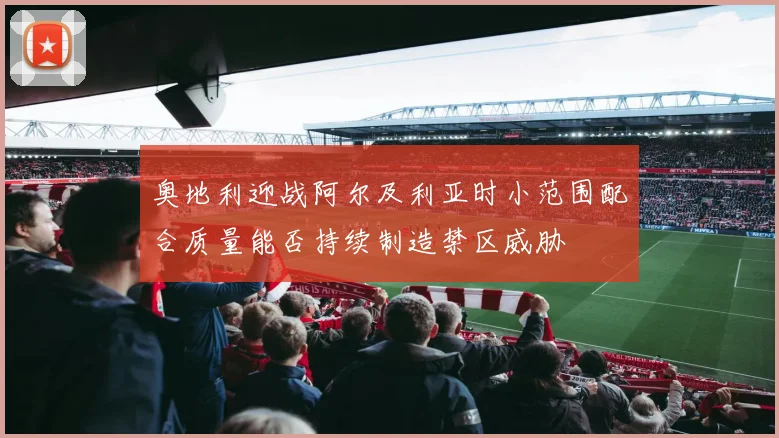 奥地利迎战阿尔及利亚时小范围配合质量能否持续制造禁区威胁