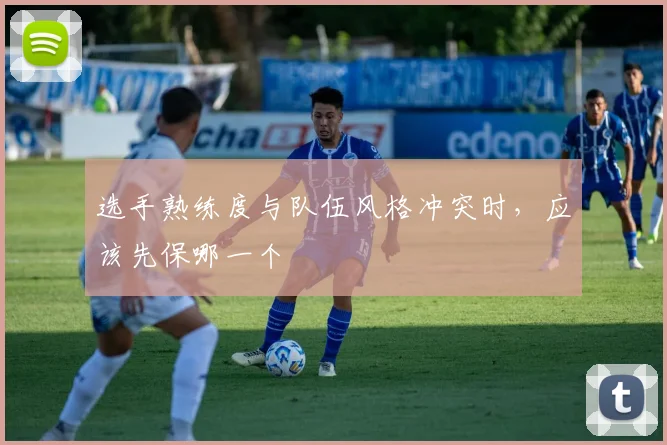选手熟练度与队伍风格冲突时，应该先保哪一个